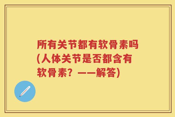 所有关节都有软骨素吗(人体关节是否都含有软骨素？——解答)