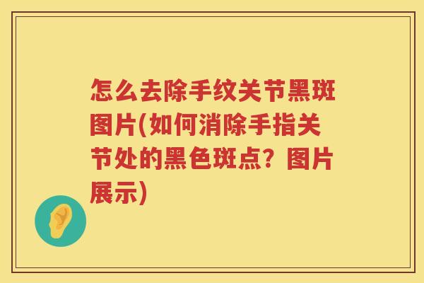 怎么去除手纹关节黑斑图片(如何消除手指关节处的黑色斑点?图片展示) 怎么去除手纹关节黑斑图片(如何消除手指关节处的黑色斑点?图片展示)