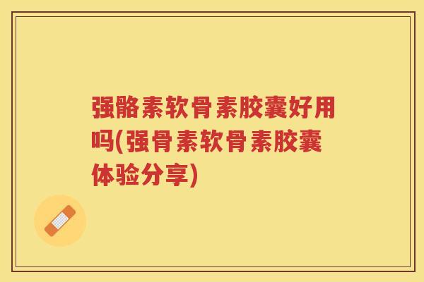 强骼素软骨素胶囊好用吗(强骨素软骨素胶囊体验分享) 强骼素软骨素胶囊好用吗(强骨素软骨素胶囊体验分享)