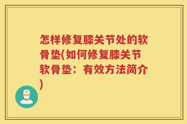 怎样修复膝关节处的软骨垫(如何修复膝关节软骨垫:有效方法简介) 怎样修复膝关节处的软骨垫(如何修复膝关节软骨垫:有效方法简介)