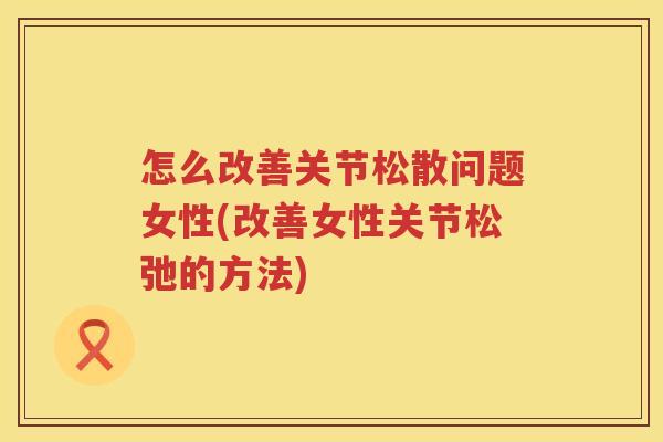 怎么改善关节松散问题女性(改善女性关节松弛的方法) 怎么改善关节松散问题女性(改善女性关节松弛的方法)