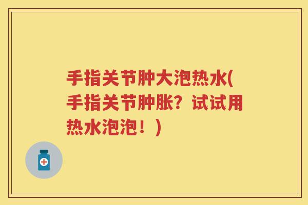手指关节肿大泡热水(手指关节?试试用热水泡泡!) 手指关节肿大泡热水(手指关节?试试用热水泡泡!)