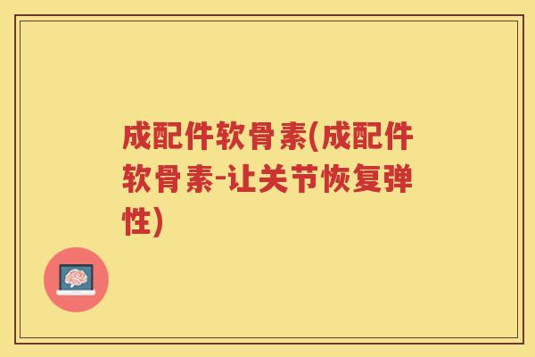 成配件软骨素(成配件软骨素-让关节恢复弹性)