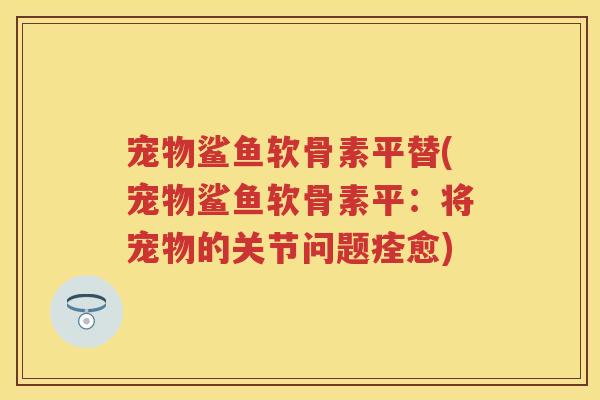 宠物鲨鱼软骨素平替(宠物鲨鱼软骨素平:将宠物的关节问题痊愈) 宠物鲨鱼软骨素平替(宠物鲨鱼软骨素平:将宠物的关节问题痊愈)