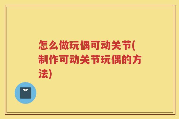 怎么做玩偶可动关节(制作可动关节玩偶的方法) 怎么做玩偶可动关节(制作可动关节玩偶的方法)