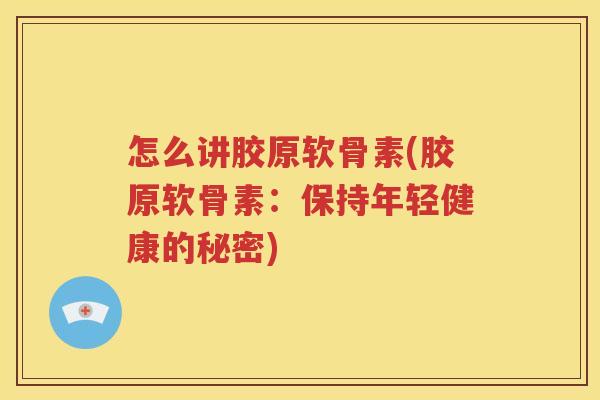 怎么讲胶原软骨素(胶原软骨素:保持年轻健康的秘密) 怎么讲胶原软骨素(胶原软骨素:保持年轻健康的秘密)