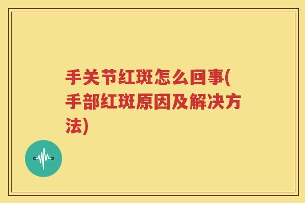 手关节红斑怎么回事(手部红斑原因及解决方法)