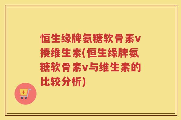 恒生缘牌氨糖软骨素v揍维生素(恒生缘牌氨糖软骨素v与维生素的比较分析) 恒生缘牌氨糖软骨素v揍维生素(恒生缘牌氨糖软骨素v与维生素的比较分析)