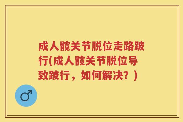 成人髋关节脱位走路跛行(成人髋关节脱位导致跛行,如何解决?) 成人髋关节脱位走路跛行(成人髋关节脱位导致跛行,如何解决?)
