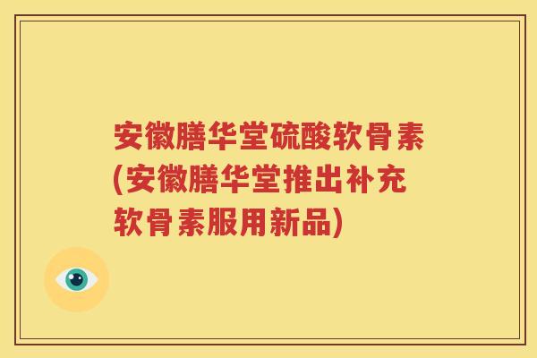 安徽膳华堂硫酸软骨素(安徽膳华堂推出补充软骨素服用新品) 安徽膳华堂硫酸软骨素(安徽膳华堂推出补充软骨素服用新品)