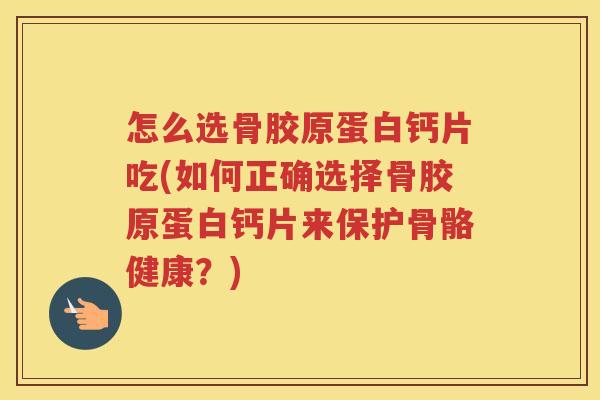 怎么选骨胶原蛋白钙片吃(如何正确选择骨胶原蛋白钙片来保护骨骼健康?) 怎么选骨胶原蛋白钙片吃(如何正确选择骨胶原蛋白钙片来保护骨骼健康?)