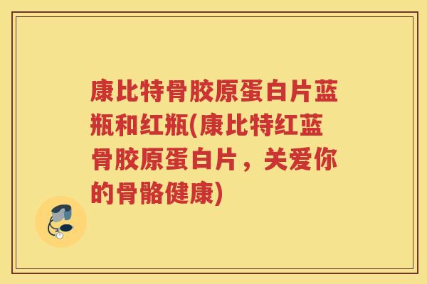 康比特骨胶原蛋白片蓝瓶和红瓶(康比特红蓝骨胶原蛋白片,关爱你的骨骼健康) 康比特骨胶原蛋白片蓝瓶和红瓶(康比特红蓝骨胶原蛋白片,关爱你的骨骼健康)