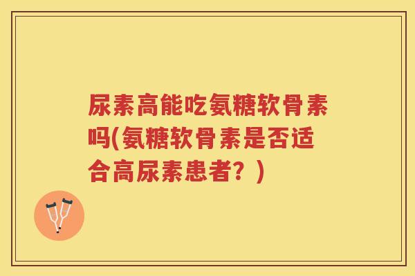 尿素高能吃氨糖软骨素吗(氨糖软骨素是否适合高尿素患者?) 尿素高能吃氨糖软骨素吗(氨糖软骨素是否适合高尿素患者?)
