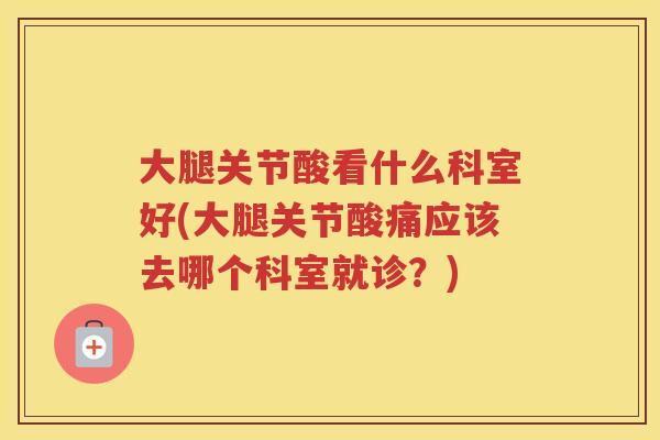 大腿关节酸看什么科室好(大腿关节酸痛应该去哪个科室就诊?) 大腿关节酸看什么科室好(大腿关节酸痛应该去哪个科室就诊?)