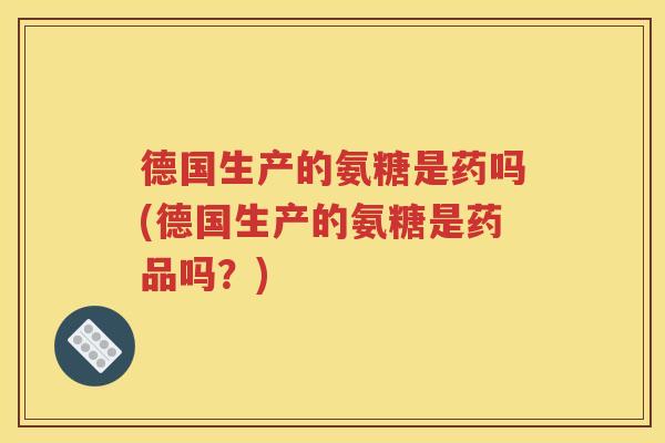 德国生产的氨糖是药吗(德国生产的氨糖是药品吗?) 德国生产的氨糖是药吗(德国生产的氨糖是药品吗?)