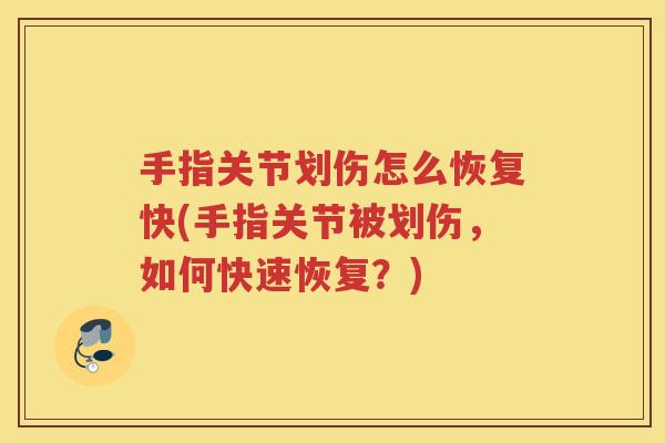 手指关节划伤怎么恢复快(手指关节被划伤,如何快速恢复?) 手指关节划伤怎么恢复快(手指关节被划伤,如何快速恢复?)