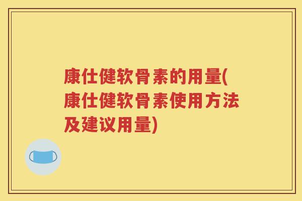 康仕健软骨素的用量(康仕健软骨素使用方法及建议用量) 康仕健软骨素的用量(康仕健软骨素使用方法及建议用量)
