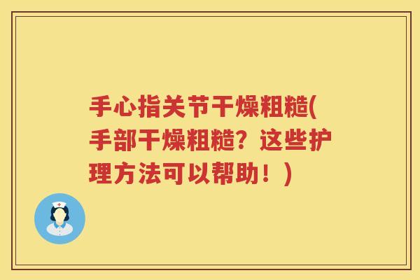 手心指关节干燥粗糙(手部干燥粗糙?这些护理方法可以帮助!) 手心指关节干燥粗糙(手部干燥粗糙?这些护理方法可以帮助!)