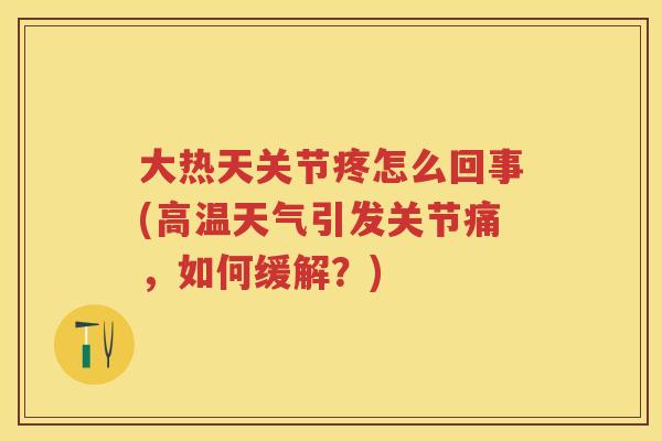 大热天关节疼怎么回事(高温天气引发关节痛,如何缓解?) 大热天关节疼怎么回事(高温天气引发关节痛,如何缓解?)
