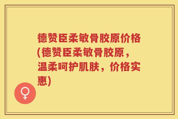 德赞臣柔敏骨胶原价格(德赞臣柔敏骨胶原，温柔呵护，价格实惠)