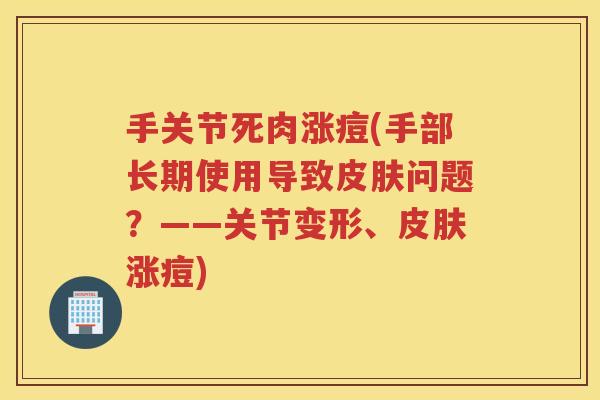 手关节死肉涨痘(手部长期使用导致问题?——关节变形、涨痘) 手关节死肉涨痘(手部长期使用导致问题?——关节变形、涨痘)