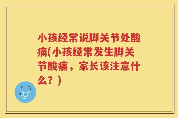 小孩经常说脚关节处酸痛(小孩经常发生脚关节酸痛,家长该注意什么?) 小孩经常说脚关节处酸痛(小孩经常发生脚关节酸痛,家长该注意什么?)
