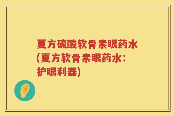 夏方硫酸软骨素眼药水(夏方软骨素眼药水:护眼利器) 夏方硫酸软骨素眼药水(夏方软骨素眼药水:护眼利器)