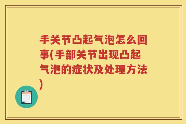 手关节凸起气泡怎么回事(手部关节出现凸起气泡的症状及处理方法) 手关节凸起气泡怎么回事(手部关节出现凸起气泡的症状及处理方法)