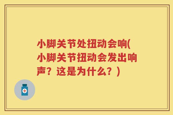 小脚关节处扭动会响(小脚关节扭动会发出响声?这是为什么?) 小脚关节处扭动会响(小脚关节扭动会发出响声?这是为什么?)