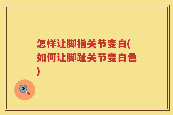 怎样让脚指关节变白(如何让脚趾关节变白色)