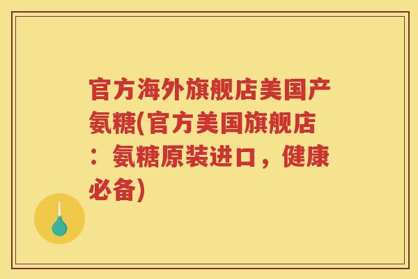 官方海外旗舰店美国产氨糖(官方美国旗舰店:氨糖原装进口,健康必备) 官方海外旗舰店美国产氨糖(官方美国旗舰店:氨糖原装进口,健康必备)