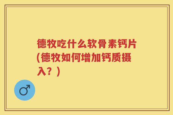 德牧吃什么软骨素钙片(德牧如何增加钙质摄入?) 德牧吃什么软骨素钙片(德牧如何增加钙质摄入?)