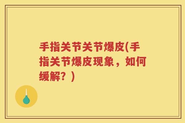 手指关节关节爆皮(手指关节爆皮现象,如何缓解?) 手指关节关节爆皮(手指关节爆皮现象,如何缓解?)