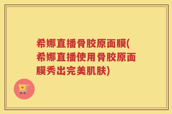 希娜直播骨胶原面膜(希娜直播使用骨胶原面膜秀出完美) 希娜直播骨胶原面膜(希娜直播使用骨胶原面膜秀出完美)