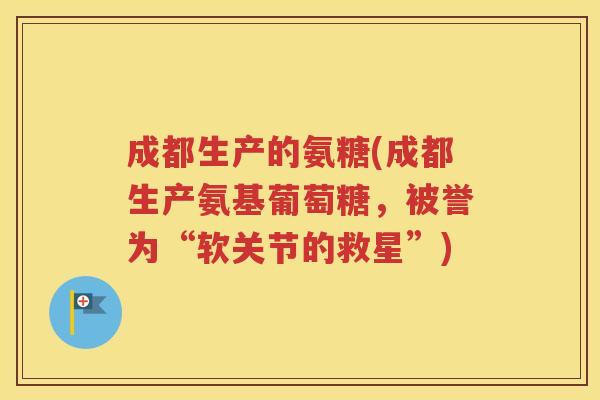 成都生产的氨糖(成都生产氨基葡萄糖,被誉为“软关节的救星”) 成都生产的氨糖(成都生产氨基葡萄糖,被誉为“软关节的救星”)