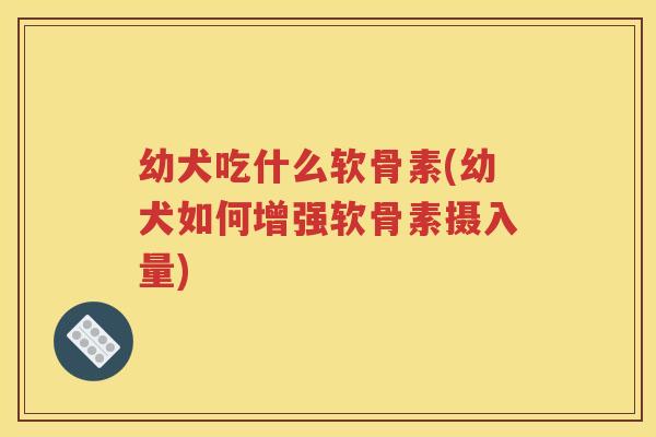 幼犬吃什么软骨素(幼犬如何增强软骨素摄入量)