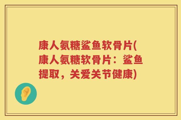 康人氨糖鲨鱼软骨片(康人氨糖软骨片:鲨鱼提取,关爱关节健康) 康人氨糖鲨鱼软骨片(康人氨糖软骨片:鲨鱼提取,关爱关节健康)
