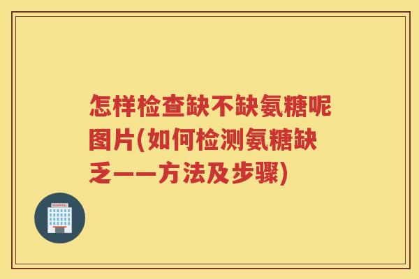 怎样检查缺不缺氨糖呢图片(如何检测氨糖缺乏——方法及步骤) 怎样检查缺不缺氨糖呢图片(如何检测氨糖缺乏——方法及步骤)