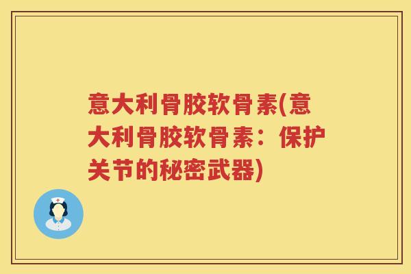 意大利骨胶软骨素(意大利骨胶软骨素:保护关节的秘密武器) 意大利骨胶软骨素(意大利骨胶软骨素:保护关节的秘密武器)
