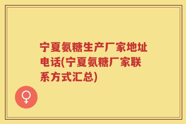 宁夏氨糖生产厂家地址电话(宁夏氨糖厂家联系方式汇总)