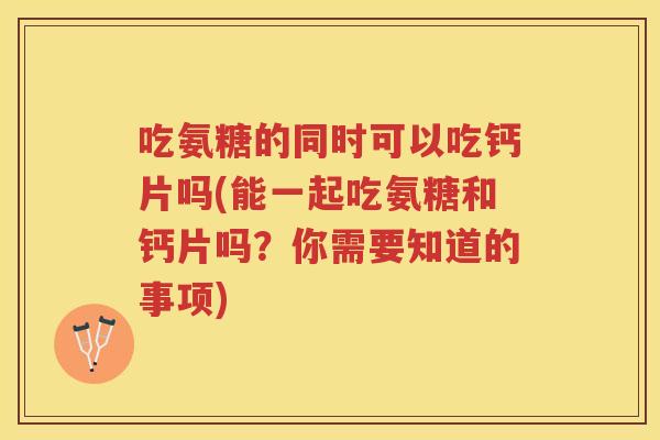 吃氨糖的同时可以吃钙片吗(能一起吃氨糖和钙片吗?你需要知道的事项) 吃氨糖的同时可以吃钙片吗(能一起吃氨糖和钙片吗?你需要知道的事项)