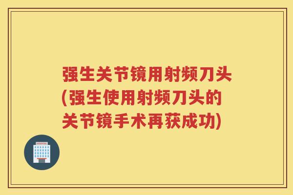 强生关节镜用射频刀头(强生使用射频刀头的关节镜手术再获成功) 强生关节镜用射频刀头(强生使用射频刀头的关节镜手术再获成功)