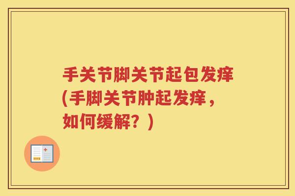 手关节脚关节起包发痒(手脚关节肿起发痒,如何缓解?) 手关节脚关节起包发痒(手脚关节肿起发痒,如何缓解?)