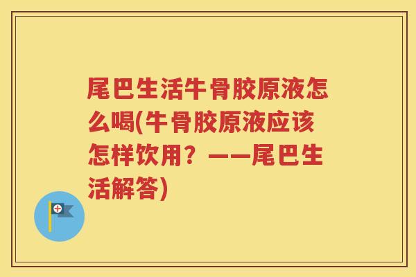 尾巴生活牛骨胶原液怎么喝(牛骨胶原液应该怎样饮用？——尾巴生活解答)