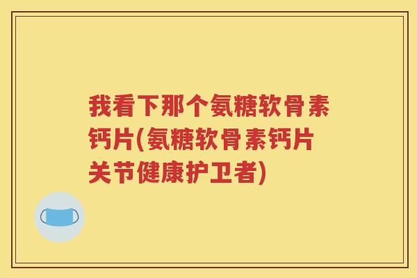 我看下那个氨糖软骨素钙片(氨糖软骨素钙片关节健康护卫者)