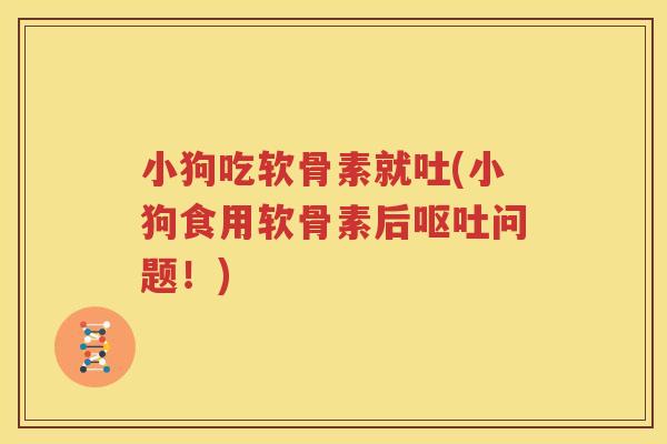 小狗吃软骨素就吐(小狗食用软骨素后问题！)