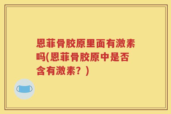 恩菲骨胶原里面有激素吗(恩菲骨胶原中是否含有激素?) 恩菲骨胶原里面有激素吗(恩菲骨胶原中是否含有激素?)