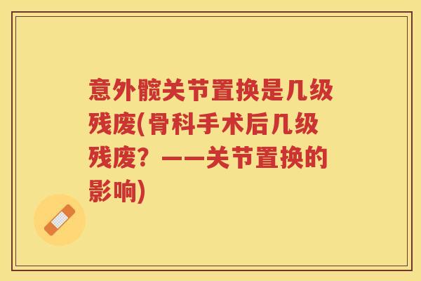 意外髋关节置换是几级残废(骨科手术后几级残废？——关节置换的影响)