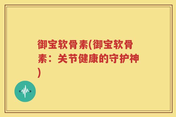 御宝软骨素(御宝软骨素:关节健康的守护神) 御宝软骨素(御宝软骨素:关节健康的守护神)