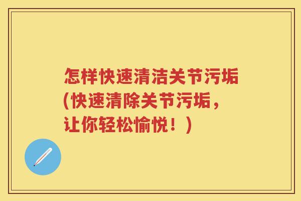 怎样快速清洁关节污垢(快速清除关节污垢,让你轻松愉悦!) 怎样快速清洁关节污垢(快速清除关节污垢,让你轻松愉悦!)